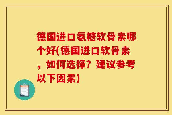 德国进口氨糖软骨素哪个好(德国进口软骨素，如何选择？建议参考以下因素)