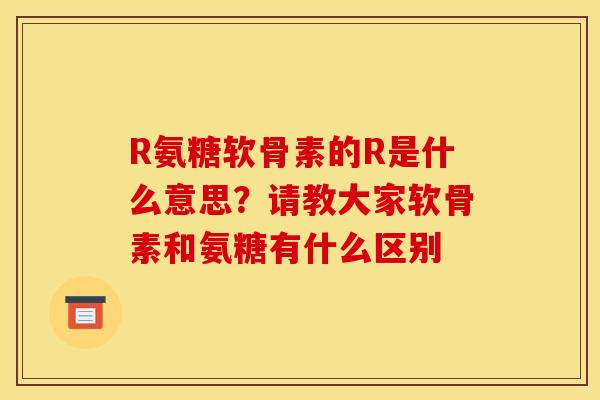 R氨糖软骨素的R是什么意思？请教大家软骨素和氨糖有什么区别