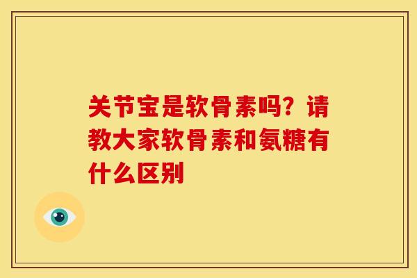 关节宝是软骨素吗？请教大家软骨素和氨糖有什么区别