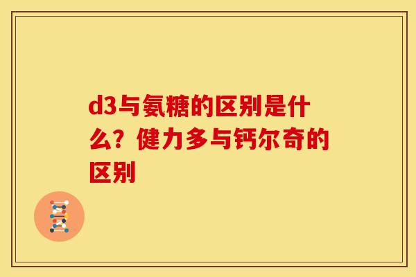d3与氨糖的区别是什么？健力多与钙尔奇的区别