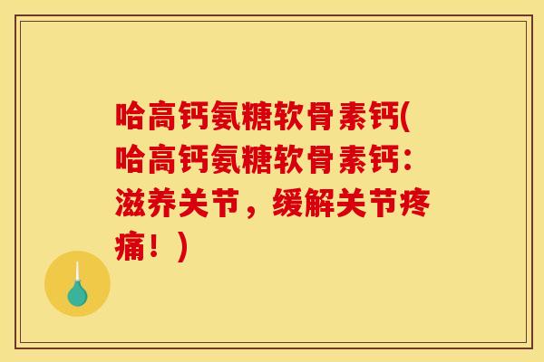 哈高钙氨糖软骨素钙(哈高钙氨糖软骨素钙：滋养关节，缓解关节疼痛！)
