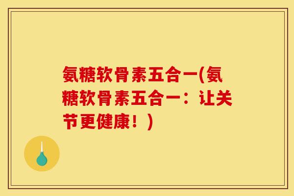氨糖软骨素五合一(氨糖软骨素五合一：让关节更健康！)
