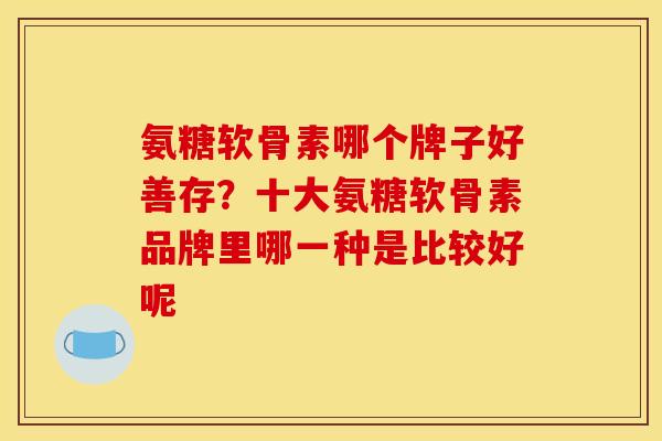 氨糖软骨素哪个牌子好善存？十大氨糖软骨素品牌里哪一种是比较好呢