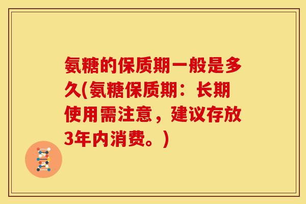 氨糖的保质期一般是多久(氨糖保质期：长期使用需注意，建议存放3年内消费。)