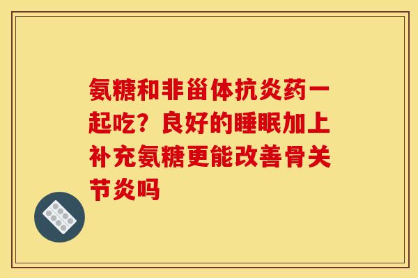 氨糖和非甾体抗炎药一起吃？良好的睡眠加上补充氨糖更能改善骨关节炎吗