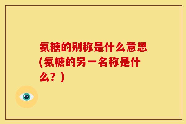 氨糖的别称是什么意思(氨糖的另一名称是什么？)