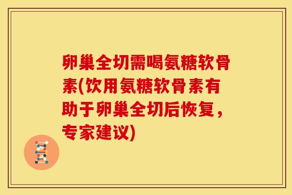 卵巢全切需喝氨糖软骨素(饮用氨糖软骨素有助于卵巢全切后恢复，专家建议)