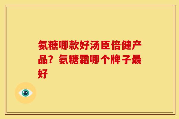 氨糖哪款好汤臣倍健产品？氨糖霜哪个牌子最好