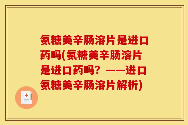 氨糖美辛肠溶片是进口药吗(氨糖美辛肠溶片是进口药吗？——进口氨糖美辛肠溶片解析)