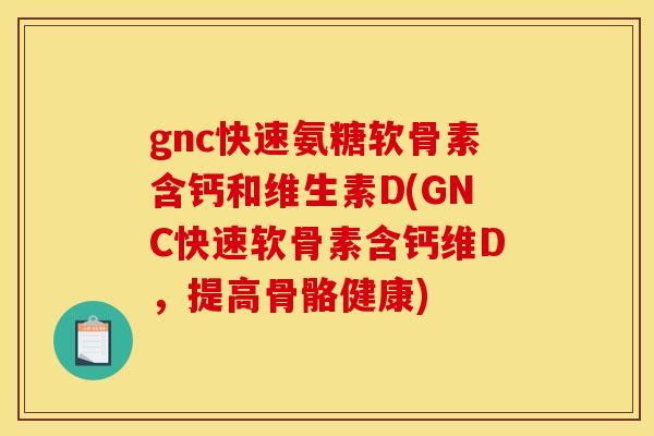 gnc快速氨糖软骨素含钙和维生素D(GNC快速软骨素含钙维D，提高骨骼健康)