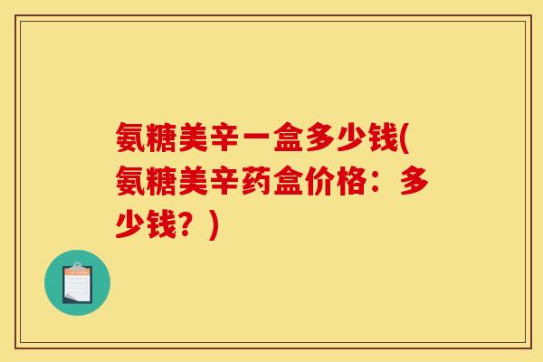 氨糖美辛一盒多少钱(氨糖美辛药盒价格：多少钱？)