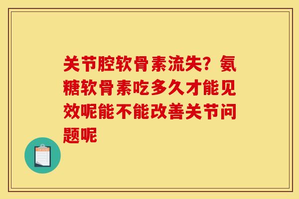 关节腔软骨素流失？氨糖软骨素吃多久才能见效呢能不能改善关节问题呢