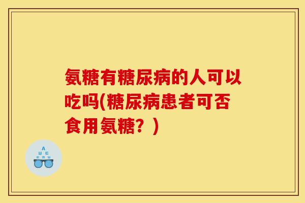 氨糖有糖尿病的人可以吃吗(糖尿病患者可否食用氨糖？)