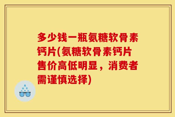 多少钱一瓶氨糖软骨素钙片(氨糖软骨素钙片售价高低明显，消费者需谨慎选择)