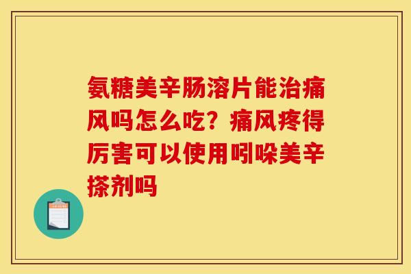 氨糖美辛肠溶片能治痛风吗怎么吃？痛风疼得厉害可以使用吲哚美辛搽剂吗