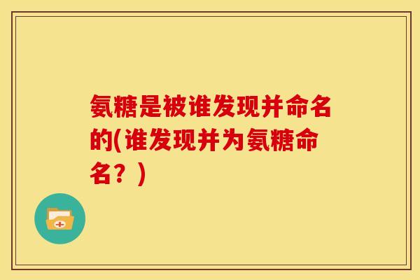氨糖是被谁发现并命名的(谁发现并为氨糖命名？)