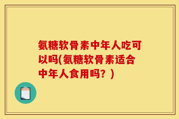 氨糖软骨素中年人吃可以吗(氨糖软骨素适合中年人食用吗？)-第1张图片-关节骑士