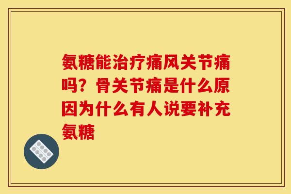 氨糖能治疗痛风关节痛吗？骨关节痛是什么原因为什么有人说要补充氨糖
