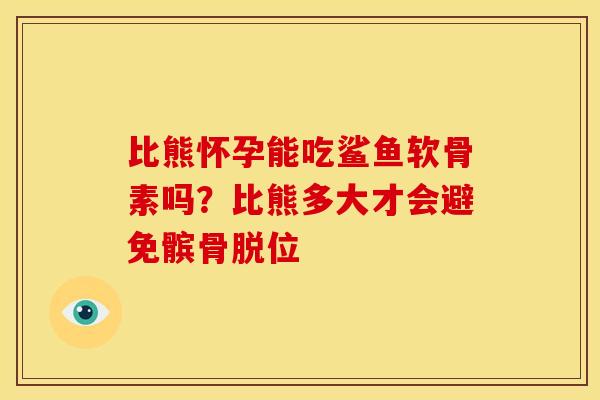 比熊怀孕能吃鲨鱼软骨素吗？比熊多大才会避免髌骨脱位