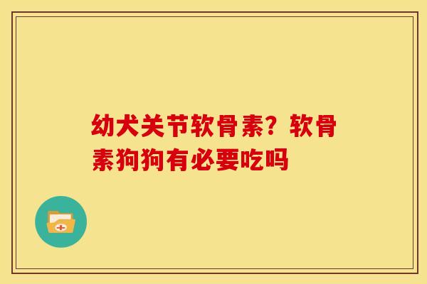 幼犬关节软骨素？软骨素狗狗有必要吃吗