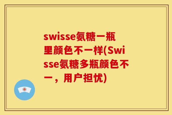 swisse氨糖一瓶里颜色不一样(Swisse氨糖多瓶颜色不一，用户担忧)
