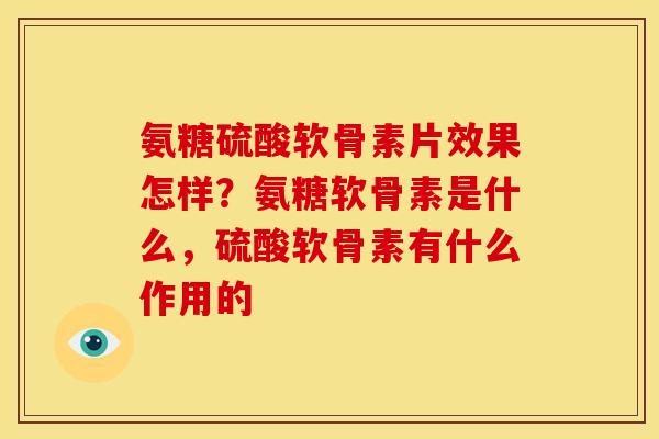 氨糖硫酸软骨素片效果怎样？氨糖软骨素是什么，硫酸软骨素有什么作用的