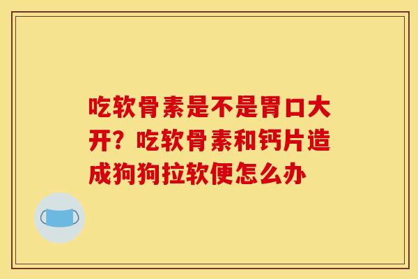 吃软骨素是不是胃口大开？吃软骨素和钙片造成狗狗拉软便怎么办