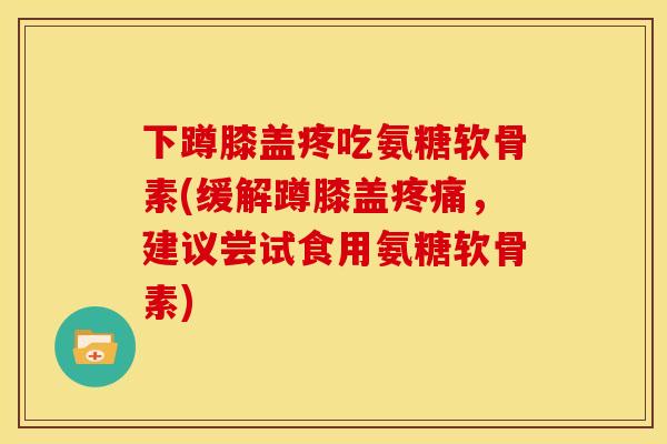 下蹲膝盖疼吃氨糖软骨素(缓解蹲膝盖疼痛，建议尝试食用氨糖软骨素)