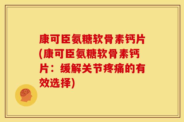 康可臣氨糖软骨素钙片(康可臣氨糖软骨素钙片：缓解关节疼痛的有效选择)