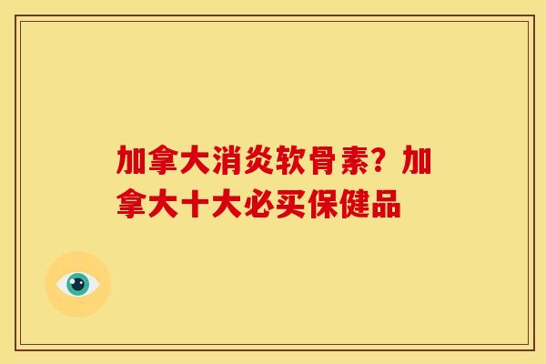 加拿大消炎软骨素？加拿大十大必买保健品