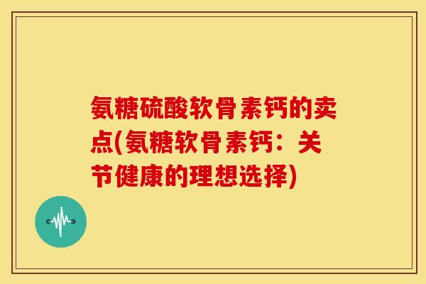 氨糖硫酸软骨素钙的卖点(氨糖软骨素钙：关节健康的理想选择)