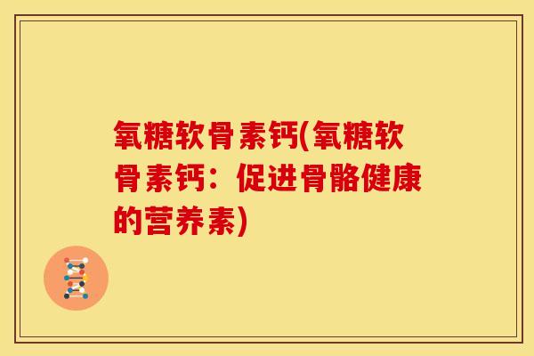 氧糖软骨素钙(氧糖软骨素钙：促进骨骼健康的营养素)