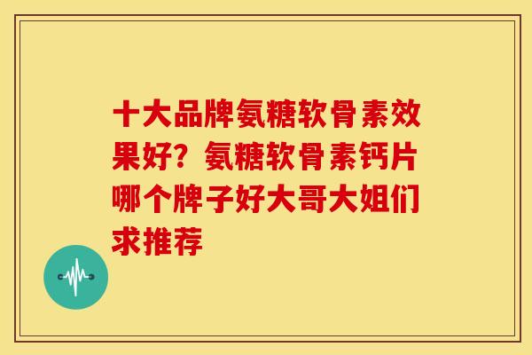 十大品牌氨糖软骨素效果好？氨糖软骨素钙片哪个牌子好大哥大姐们求推荐
