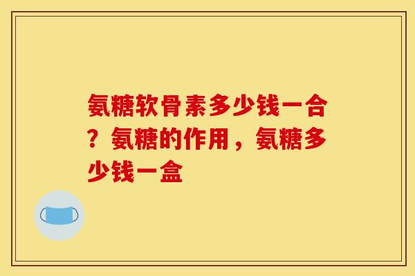 氨糖软骨素多少钱一合？氨糖的作用，氨糖多少钱一盒