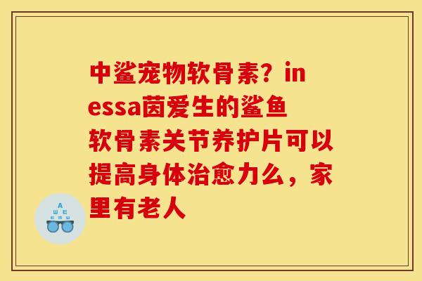 中鲨宠物软骨素？inessa茵爱生的鲨鱼软骨素关节养护片可以提高身体治愈力么，家里有老人