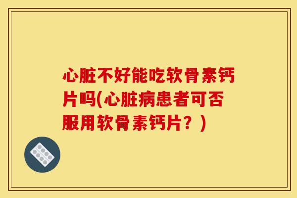 心脏不好能吃软骨素钙片吗(心脏病患者可否服用软骨素钙片？)