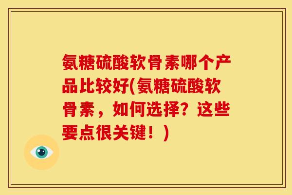 氨糖硫酸软骨素哪个产品比较好(氨糖硫酸软骨素，如何选择？这些要点很关键！)