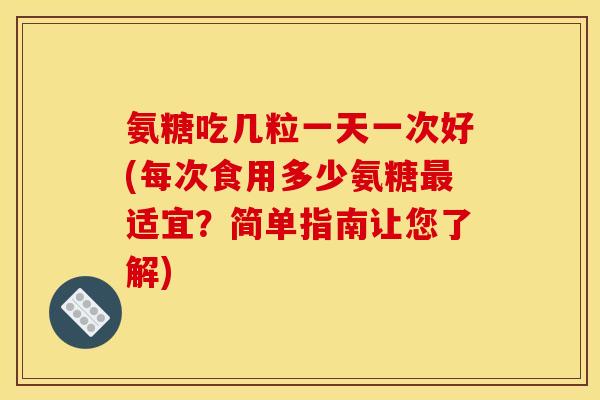 氨糖吃几粒一天一次好(每次食用多少氨糖最适宜？简单指南让您了解)