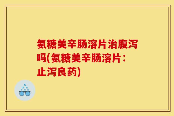 氨糖美辛肠溶片治腹泻吗(氨糖美辛肠溶片：止泻良药)