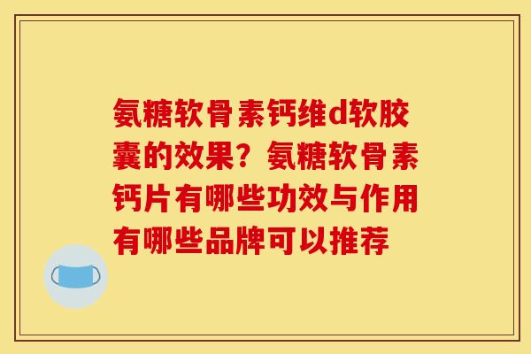 氨糖软骨素钙维d软胶囊的效果？氨糖软骨素钙片有哪些功效与作用有哪些品牌可以推荐
