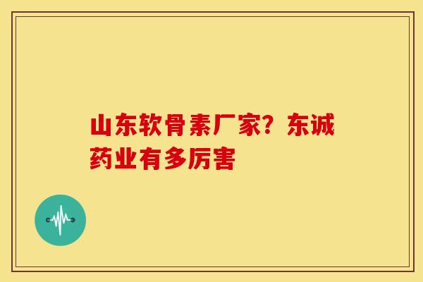 山东软骨素厂家？东诚药业有多厉害