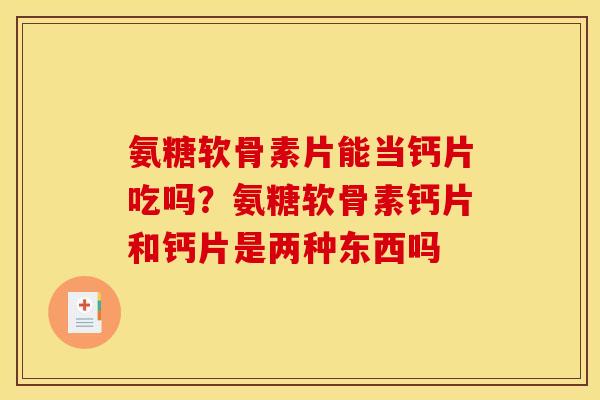 氨糖软骨素片能当钙片吃吗？氨糖软骨素钙片和钙片是两种东西吗