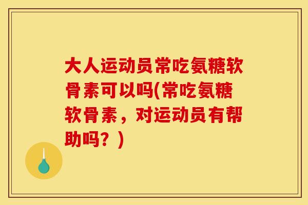 大人运动员常吃氨糖软骨素可以吗(常吃氨糖软骨素，对运动员有帮助吗？)