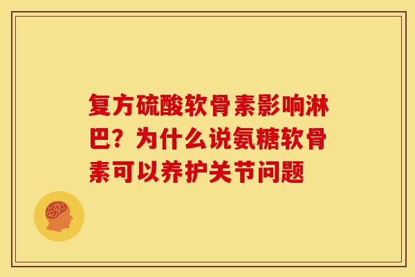 复方硫酸软骨素影响淋巴？为什么说氨糖软骨素可以养护关节问题-第1张图片-关节骑士