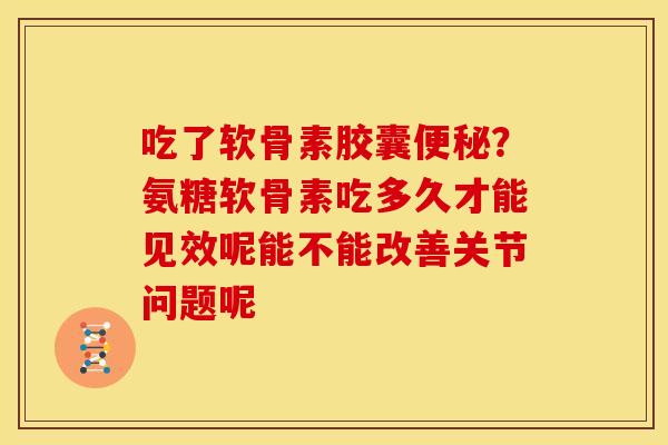 吃了软骨素胶囊便秘？氨糖软骨素吃多久才能见效呢能不能改善关节问题呢