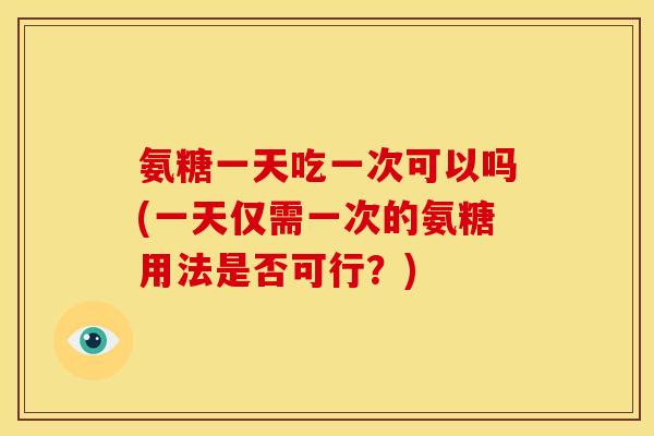 氨糖一天吃一次可以吗(一天仅需一次的氨糖用法是否可行？)