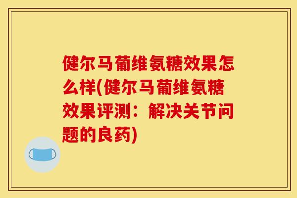 健尔马葡维氨糖效果怎么样(健尔马葡维氨糖效果评测：解决关节问题的良药)
