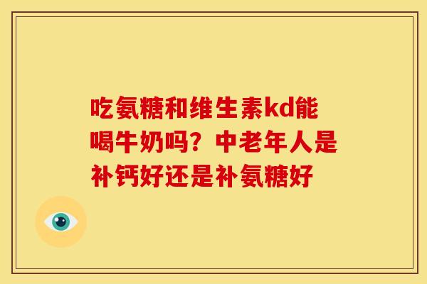 吃氨糖和维生素kd能喝牛奶吗？中老年人是补钙好还是补氨糖好