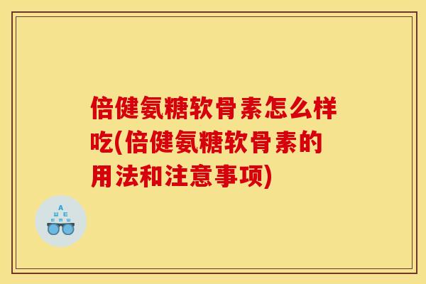 倍健氨糖软骨素怎么样吃(倍健氨糖软骨素的用法和注意事项)