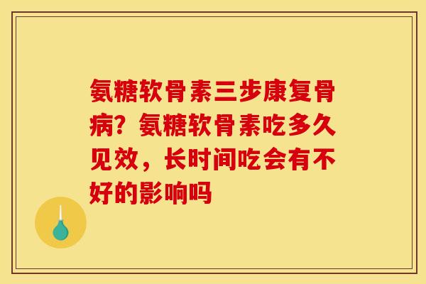 氨糖软骨素三步康复骨病？氨糖软骨素吃多久见效，长时间吃会有不好的影响吗